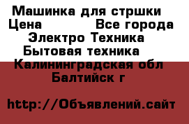 Машинка для стршки › Цена ­ 1 000 - Все города Электро-Техника » Бытовая техника   . Калининградская обл.,Балтийск г.